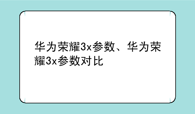 华为荣耀3x参数、华为荣耀3x参数对比