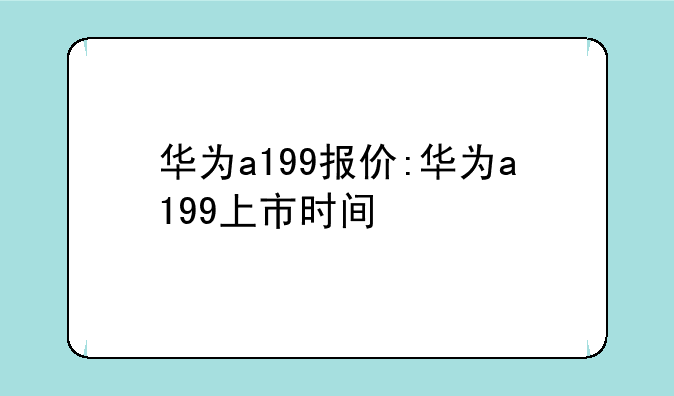 华为a199报价:华为a199上市时间