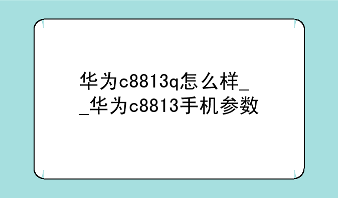 华为c8813q怎么样__华为c8813手机参数