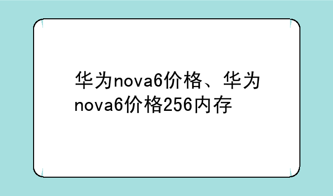 华为nova6价格、华为nova6价格256内存