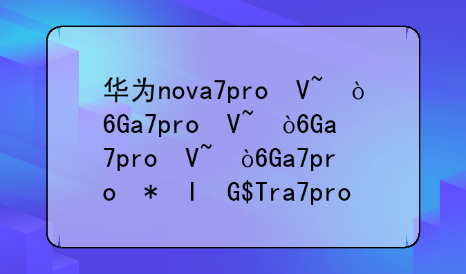 华为nova7pro参数配置;华为nova13pro参数配置详细价格