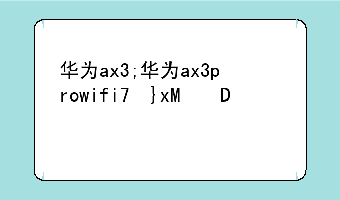 华为ax3;华为ax3prowifi7升级版
