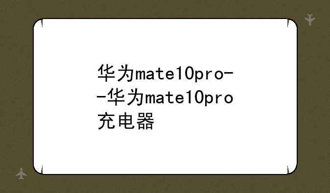 华为mate10pro--华为mate10pro充电器