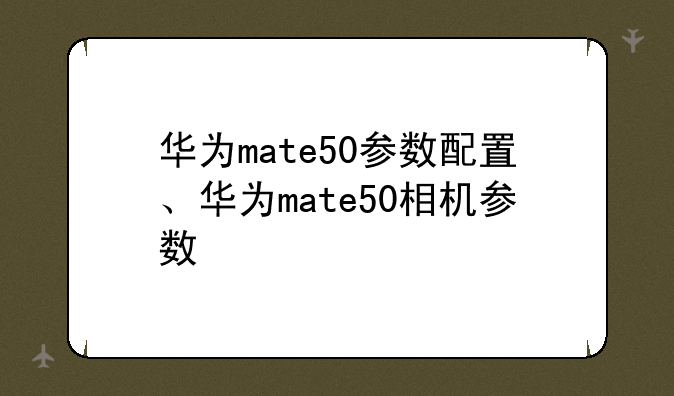 华为mate50参数配置、华为mate50相机参数