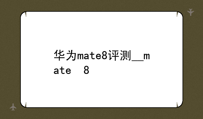 华为mate8评测__mate 8