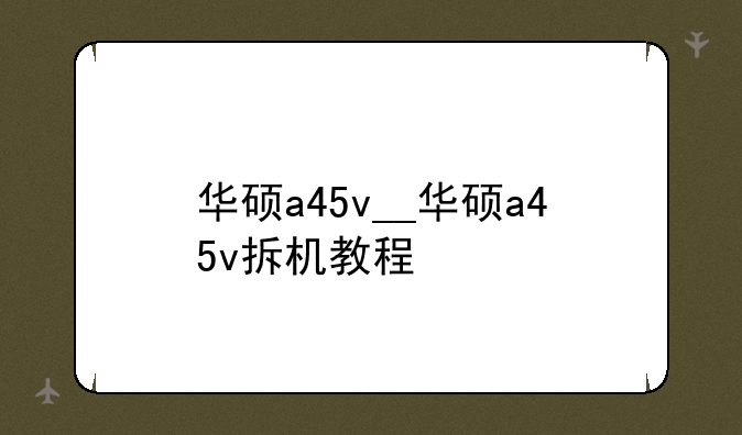 华硕a45v__华硕a45v拆机教程