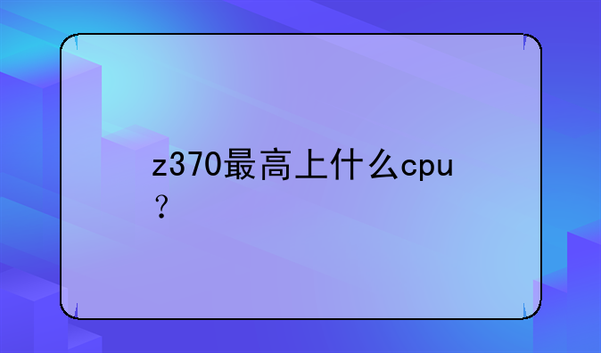 z370最高上什么cpu？