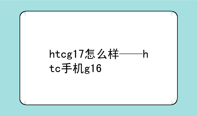 htcg17怎么样——htc手机g16