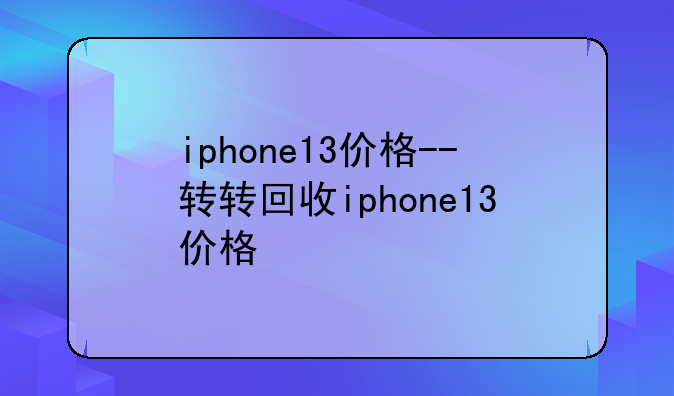 iphone13价格--转转回收iphone13价格