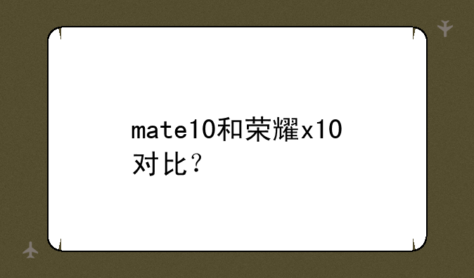 mate10和荣耀x10对比？
