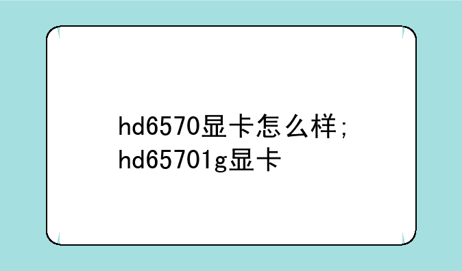 hd6570显卡怎么样;hd65701g显卡