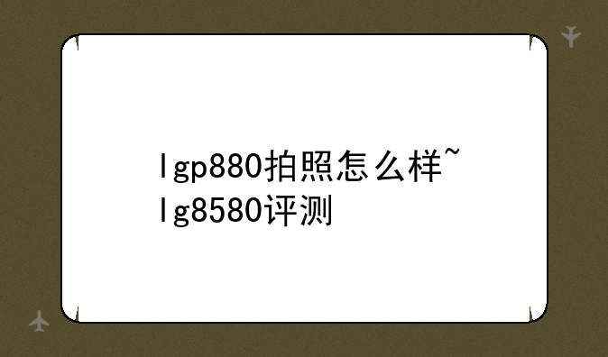 lgp880拍照怎么样~lg8580评测